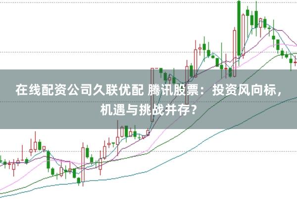 在线配资公司久联优配 腾讯股票：投资风向标，机遇与挑战并存？