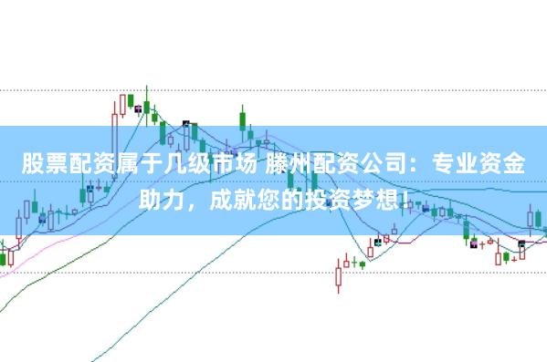 股票配资属于几级市场 滕州配资公司：专业资金助力，成就您的投资梦想！