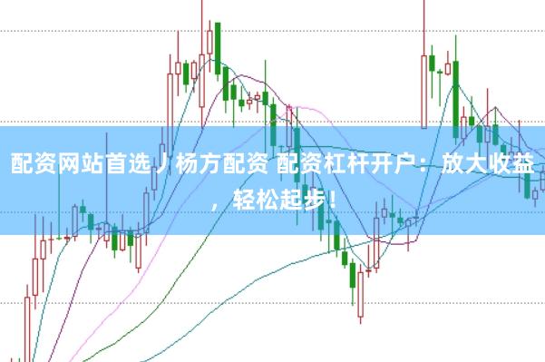 配资网站首选丿杨方配资 配资杠杆开户：放大收益，轻松起步！