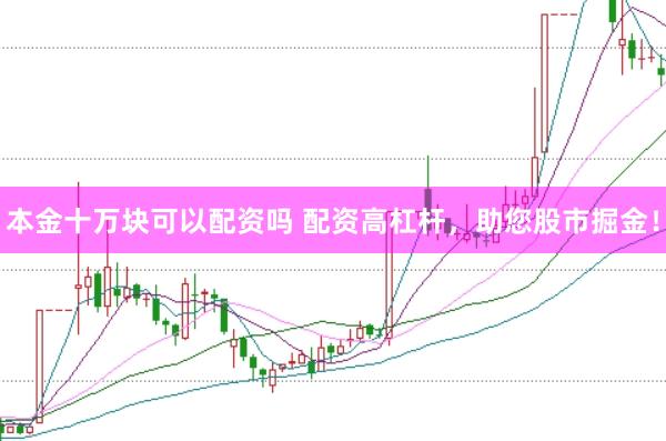 本金十万块可以配资吗 配资高杠杆，助您股市掘金！