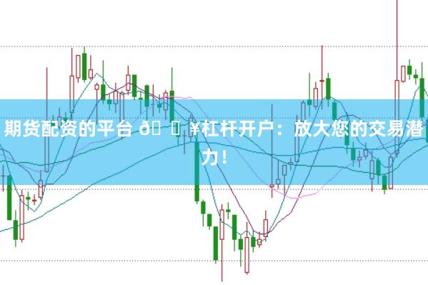 期货配资的平台 🔥杠杆开户：放大您的交易潜力！