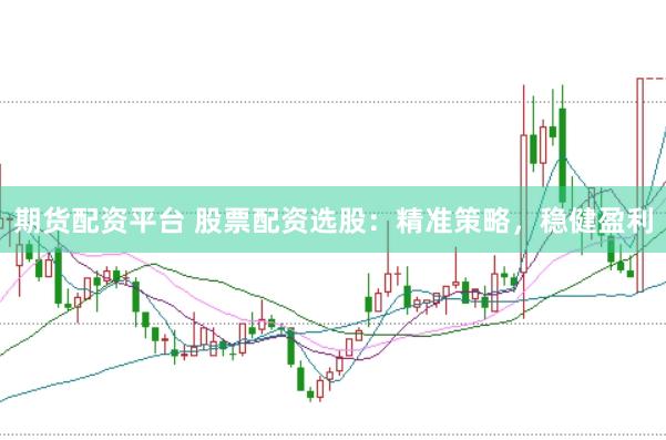 期货配资平台 股票配资选股：精准策略，稳健盈利