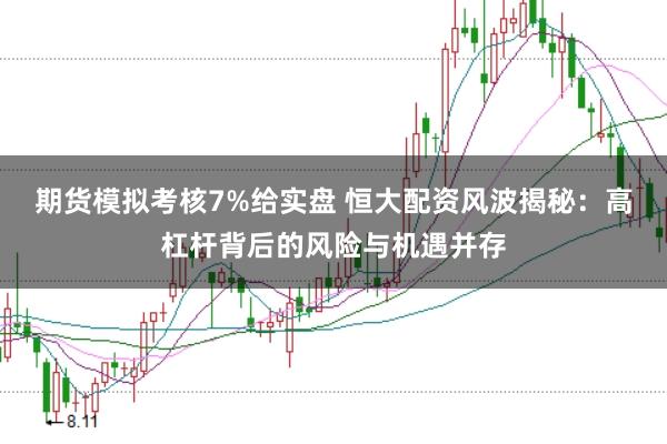 期货模拟考核7%给实盘 恒大配资风波揭秘：高杠杆背后的风险与机遇并存