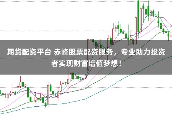 期货配资平台 赤峰股票配资服务，专业助力投资者实现财富增值梦想！