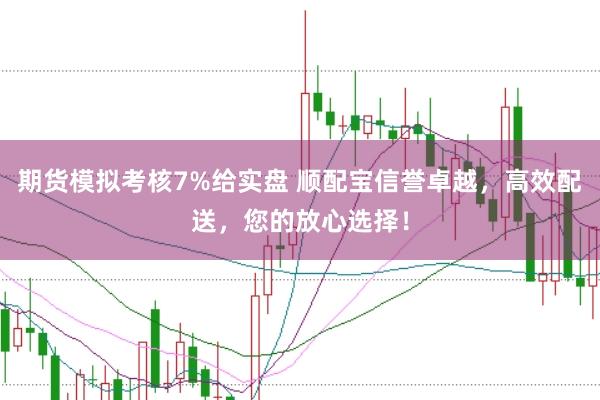 期货模拟考核7%给实盘 顺配宝信誉卓越，高效配送，您的放心选择！