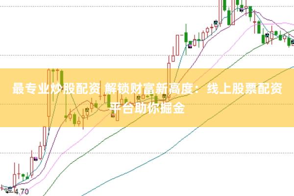 最专业炒股配资 解锁财富新高度：线上股票配资平台助你掘金