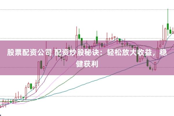 股票配资公司 配资炒股秘诀：轻松放大收益，稳健获利
