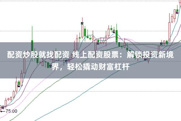配资炒股就找配资 线上配资股票：解锁投资新境界，轻松撬动财富杠杆