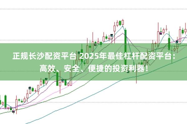 正规长沙配资平台 2025年最佳杠杆配资平台：高效、安全、便捷的投资利器！