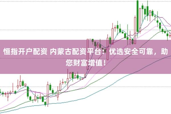 恒指开户配资 内蒙古配资平台：优选安全可靠，助您财富增值！