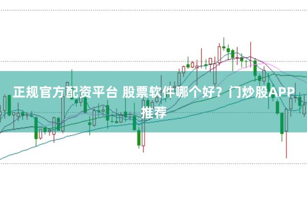 正规官方配资平台 股票软件哪个好？门炒股APP推荐
