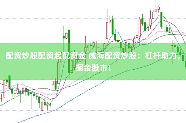 配资炒股配资起配资金 威海配资炒股：杠杆助力，掘金股市！