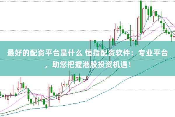最好的配资平台是什么 恒指配资软件：专业平台，助您把握港股投资机遇！