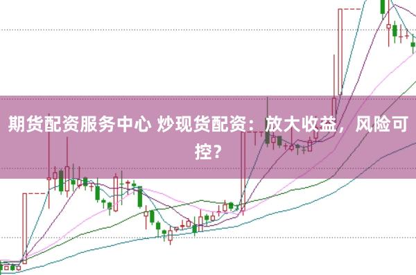 期货配资服务中心 炒现货配资：放大收益，风险可控？