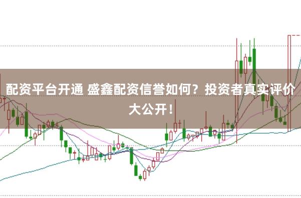配资平台开通 盛鑫配资信誉如何？投资者真实评价大公开！