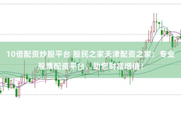 10倍配资炒股平台 股民之家天津配资之家：专业股票配资平台，助您财富增值！
