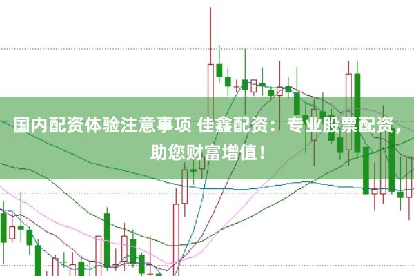 国内配资体验注意事项 佳鑫配资：专业股票配资，助您财富增值！