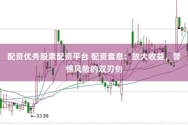 配资优秀股票配资平台 配资套息：放大收益，警惕风险的双刃剑