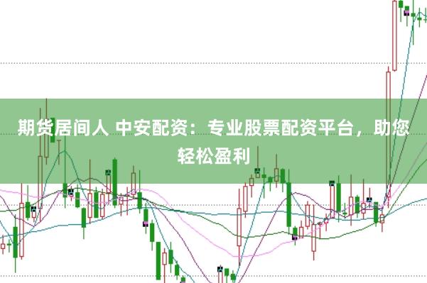 期货居间人 中安配资：专业股票配资平台，助您轻松盈利