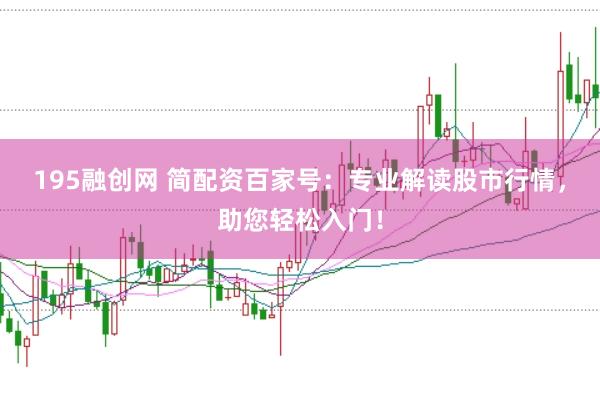 195融创网 简配资百家号：专业解读股市行情，助您轻松入门！