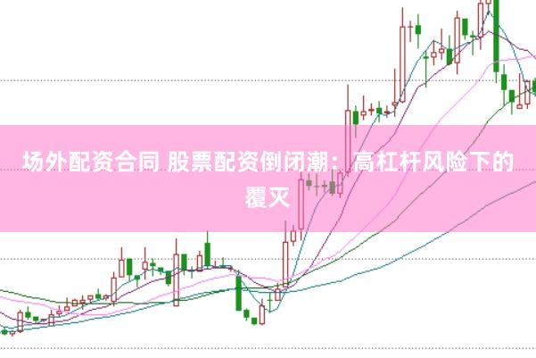 场外配资合同 股票配资倒闭潮：高杠杆风险下的覆灭