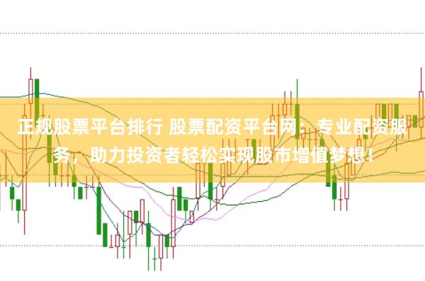 正规股票平台排行 股票配资平台网：专业配资服务，助力投资者轻松实现股市增值梦想！