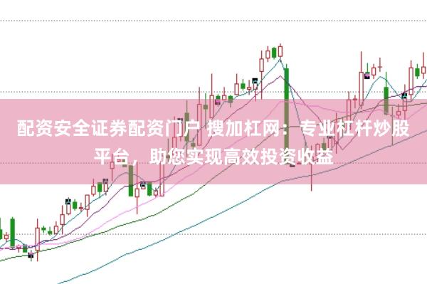 配资安全证券配资门户 搜加杠网：专业杠杆炒股平台，助您实现高效投资收益
