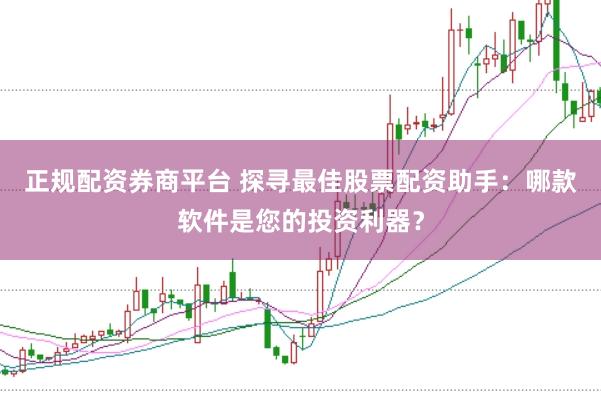 正规配资券商平台 探寻最佳股票配资助手：哪款软件是您的投资利器？