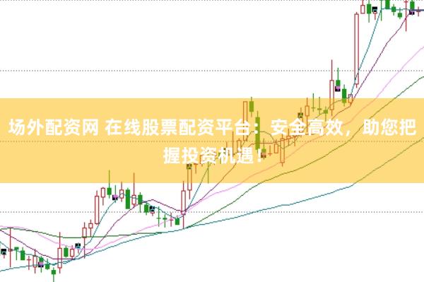 场外配资网 在线股票配资平台：安全高效，助您把握投资机遇！
