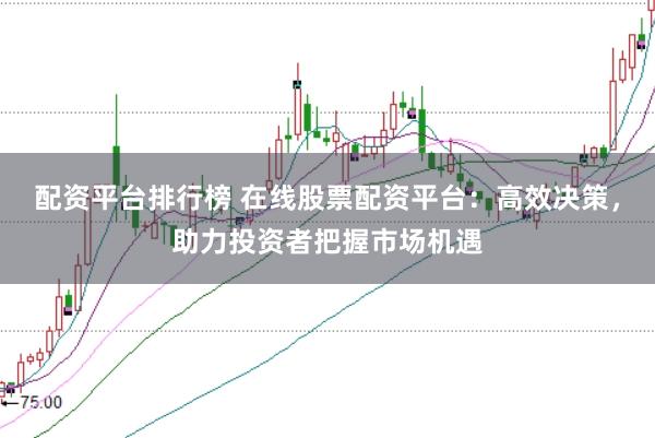 配资平台排行榜 在线股票配资平台：高效决策，助力投资者把握市场机遇