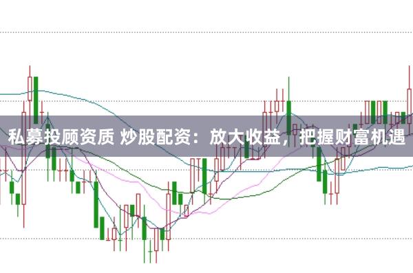 私募投顾资质 炒股配资：放大收益，把握财富机遇