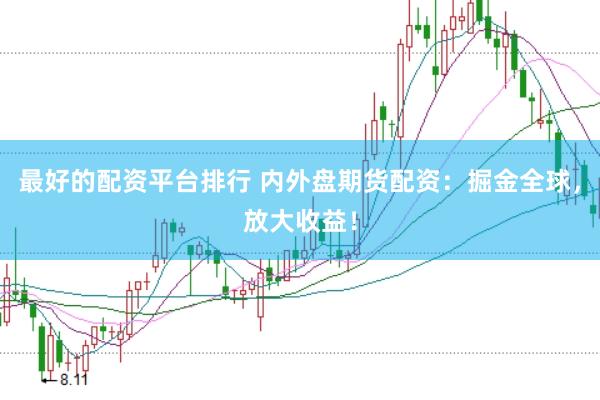 最好的配资平台排行 内外盘期货配资：掘金全球，放大收益！