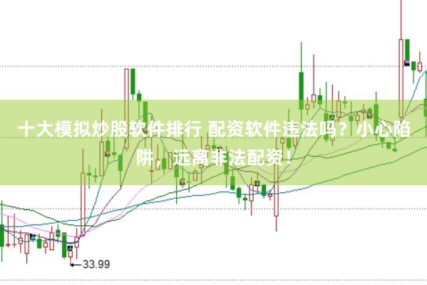 十大模拟炒股软件排行 配资软件违法吗？小心陷阱，远离非法配资！