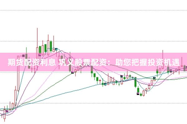 期货配资利息 巩义股票配资：助您把握投资机遇