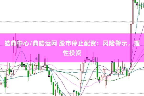 皓鼎中心/鼎皓运网 股市停止配资：风险警示，理性投资