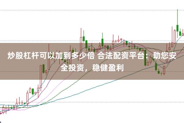 炒股杠杆可以加到多少倍 合法配资平台：助您安全投资，稳健盈利
