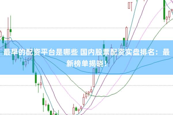 最早的配资平台是哪些 国内股票配资实盘排名：最新榜单揭晓！
