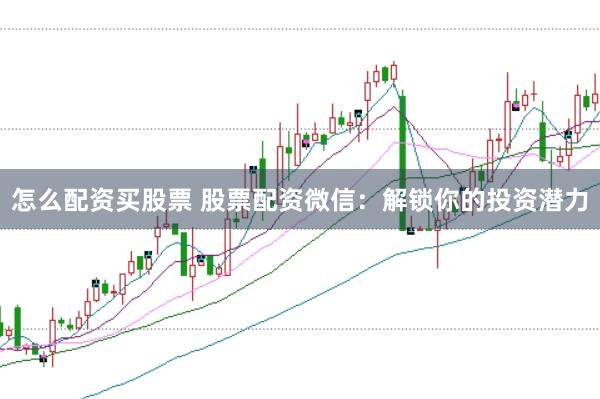 怎么配资买股票 股票配资微信：解锁你的投资潜力