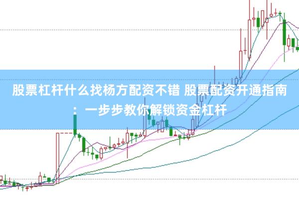 股票杠杆什么找杨方配资不错 股票配资开通指南：一步步教你解锁资金杠杆