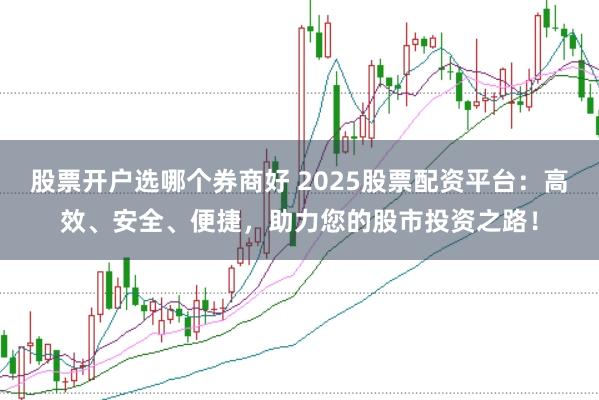 股票开户选哪个券商好 2025股票配资平台：高效、安全、便捷，助力您的股市投资之路！