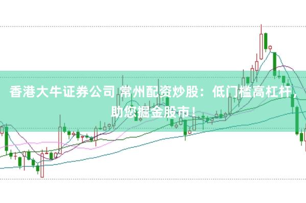 香港大牛证券公司 常州配资炒股：低门槛高杠杆，助您掘金股市！