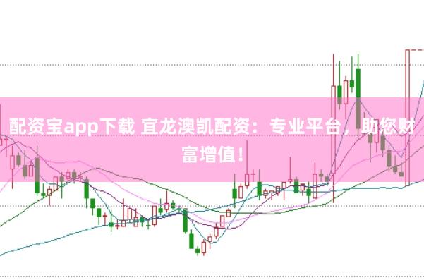 配资宝app下载 宜龙澳凯配资：专业平台，助您财富增值！