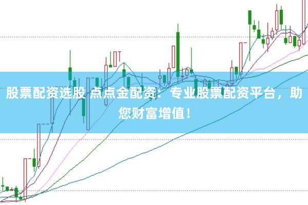 股票配资选股 点点金配资：专业股票配资平台，助您财富增值！