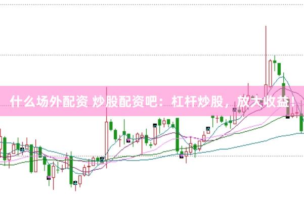 什么场外配资 炒股配资吧：杠杆炒股，放大收益！