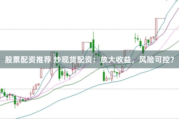 股票配资推荐 炒现货配资：放大收益，风险可控？