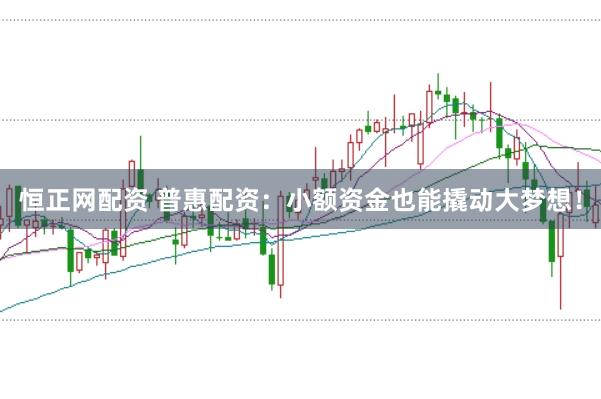 恒正网配资 普惠配资：小额资金也能撬动大梦想！