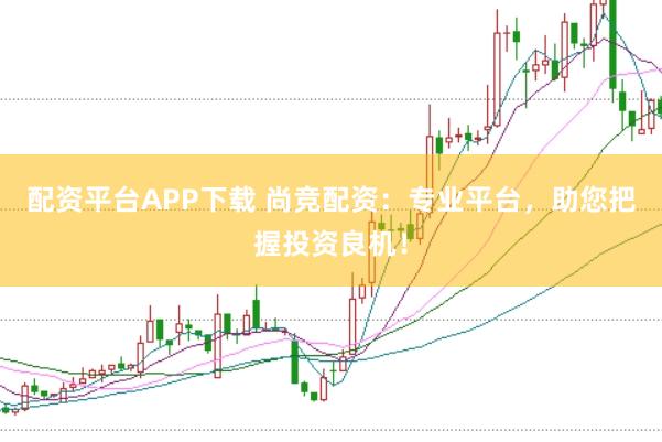 配资平台APP下载 尚竞配资：专业平台，助您把握投资良机！