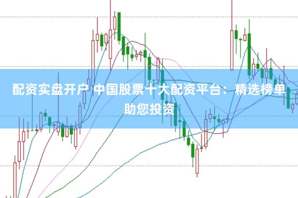 配资实盘开户 中国股票十大配资平台：精选榜单助您投资