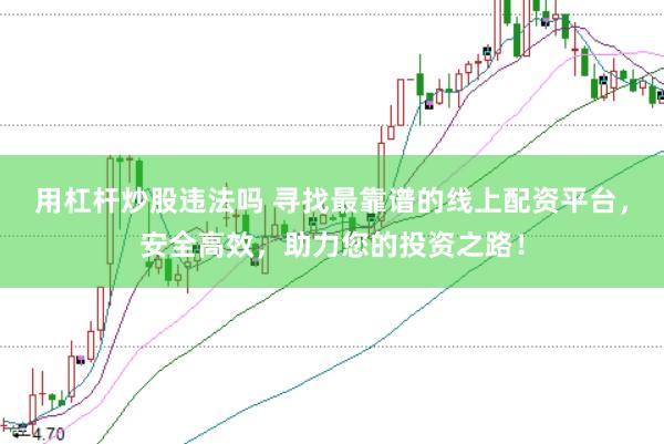 用杠杆炒股违法吗 寻找最靠谱的线上配资平台，安全高效，助力您的投资之路！