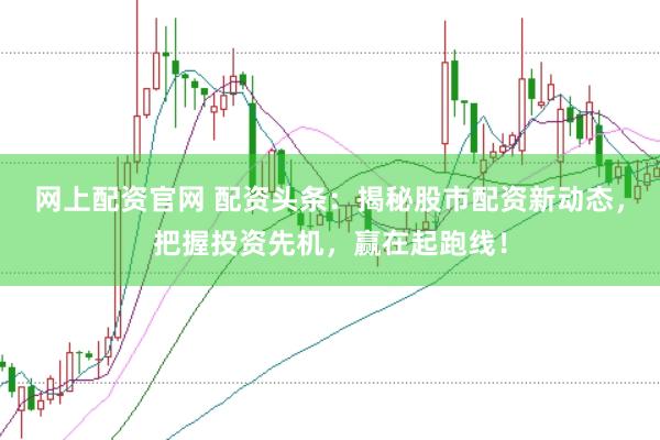 网上配资官网 配资头条：揭秘股市配资新动态，把握投资先机，赢在起跑线！